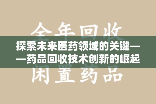 济宁探索未来医药领域的关键——药品回收技术创新的崛起