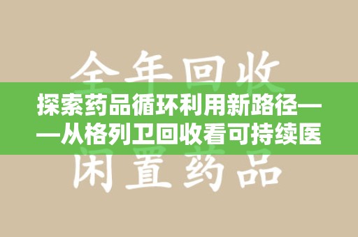济宁探索药品循环利用新路径——从格列卫回收看可持续医疗的未来