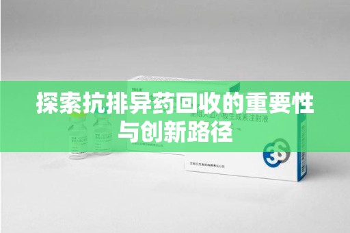 济宁探索抗排异药回收的重要性与创新路径