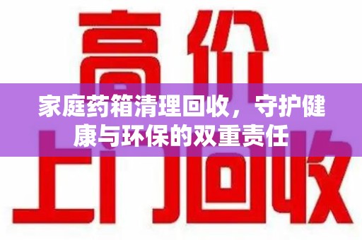 济宁家庭药箱清理回收，守护健康与环保的双重责任