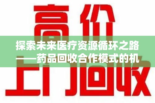 济宁探索未来医疗资源循环之路——药品回收合作模式的机遇与挑战